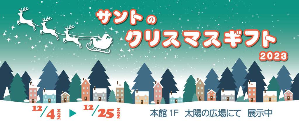 本館1F 太陽の広場『 サントのクリスマスギフト 2023』展示中♪